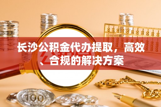 立山长沙公积金代办提取，高效、合规的解决方案