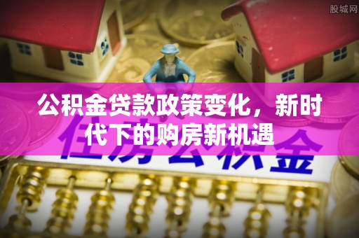 立山公积金贷款政策变化，新时代下的购房新机遇