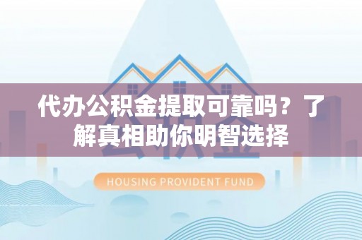 立山代办公积金提取可靠吗？了解真相助你明智选择
