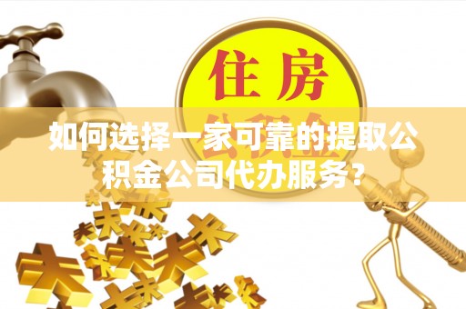 立山如何选择一家可靠的提取公积金公司代办服务？