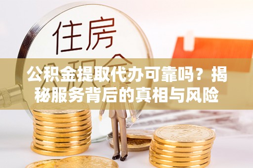 立山公积金提取代办可靠吗？揭秘服务背后的真相与风险