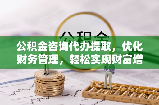 立山公积金咨询代办提取，优化财务管理，轻松实现财富增值