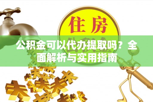 立山公积金可以代办提取吗？全面解析与实用指南