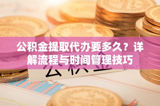 立山公积金提取代办要多久？详解流程与时间管理技巧