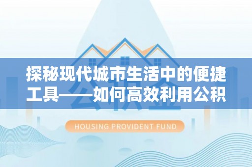 立山探秘现代城市生活中的便捷工具——如何高效利用公积金服务网点查询功能