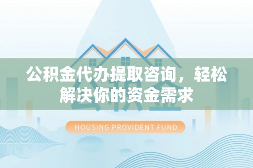 立山公积金代办提取咨询，轻松解决你的资金需求