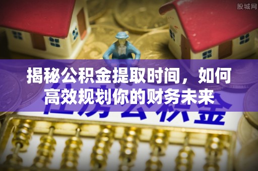 立山揭秘公积金提取时间，如何高效规划你的财务未来