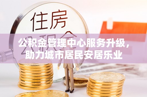 立山公积金管理中心服务升级，助力城市居民安居乐业