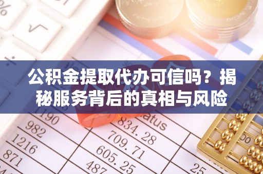 立山公积金提取代办可信吗？揭秘服务背后的真相与风险