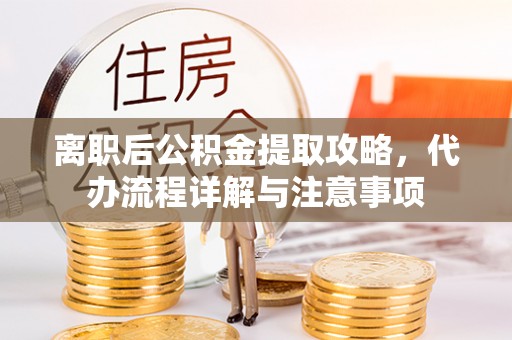 立山离职后公积金提取攻略，代办流程详解与注意事项