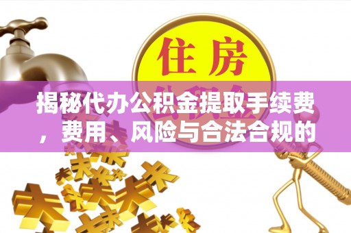 立山揭秘代办公积金提取手续费，费用、风险与合法合规的全解析
