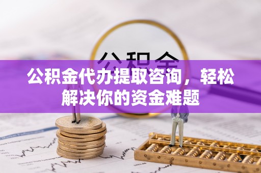 立山公积金代办提取咨询，轻松解决你的资金难题