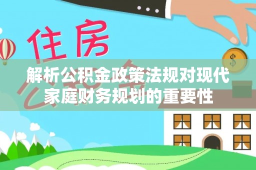 立山解析公积金政策法规对现代家庭财务规划的重要性