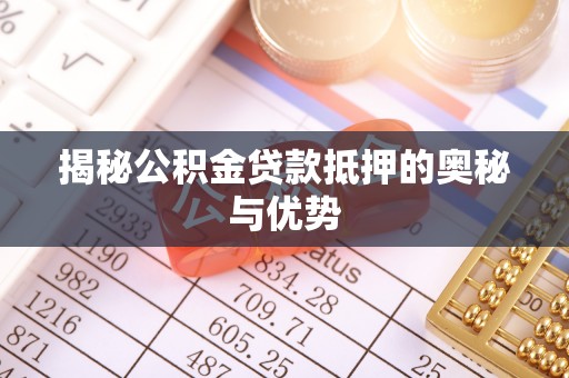 立山揭秘公积金贷款抵押的奥秘与优势