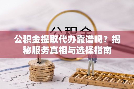 立山公积金提取代办靠谱吗？揭秘服务真相与选择指南