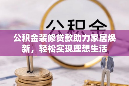 立山公积金装修贷款助力家居焕新，轻松实现理想生活