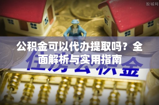 立山公积金可以代办提取吗？全面解析与实用指南