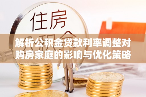 立山解析公积金贷款利率调整对购房家庭的影响与优化策略
