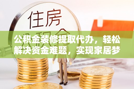 立山公积金装修提取代办，轻松解决资金难题，实现家居梦想