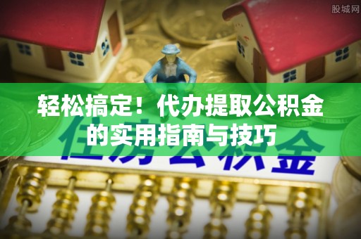 立山轻松搞定！代办提取公积金的实用指南与技巧