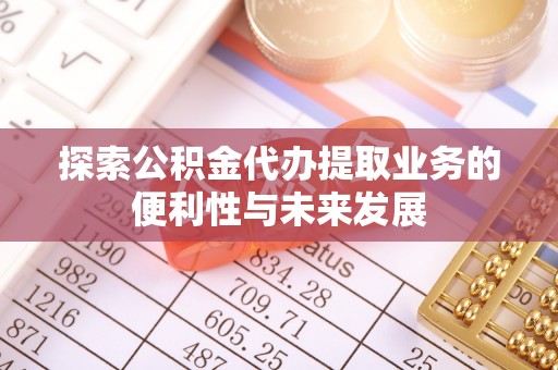 立山探索公积金代办提取业务的便利性与未来发展