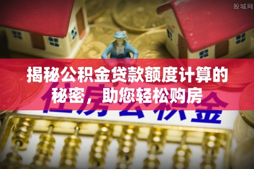 立山揭秘公积金贷款额度计算的秘密，助您轻松购房