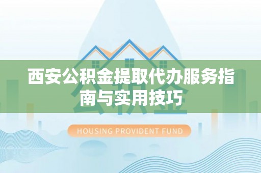 立山西安公积金提取代办服务指南与实用技巧