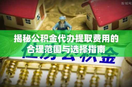 立山揭秘公积金代办提取费用的合理范围与选择指南