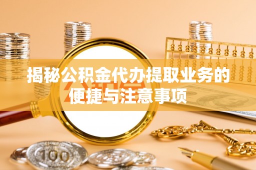 立山揭秘公积金代办提取业务的便捷与注意事项