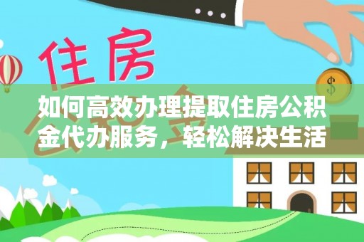 立山如何高效办理提取住房公积金代办服务，轻松解决生活难题