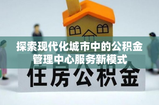 立山探索现代化城市中的公积金管理中心服务新模式