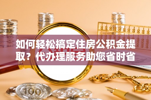立山如何轻松搞定住房公积金提取？代办理服务助您省时省力
