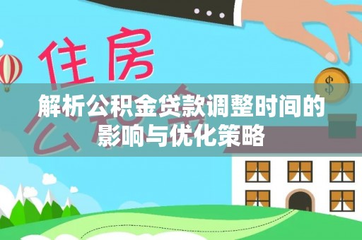 立山解析公积金贷款调整时间的影响与优化策略