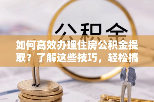 立山如何高效办理住房公积金提取？了解这些技巧，轻松搞定！