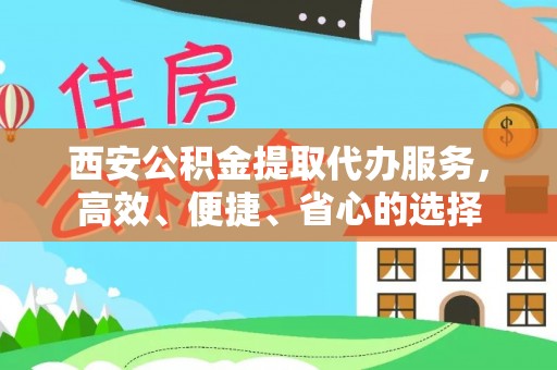 立山西安公积金提取代办服务，高效、便捷、省心的选择