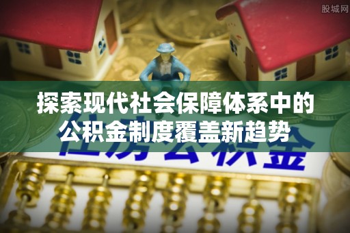 立山探索现代社会保障体系中的公积金制度覆盖新趋势