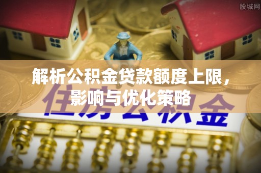 立山解析公积金贷款额度上限，影响与优化策略