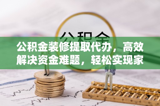 立山公积金装修提取代办，高效解决资金难题，轻松实现家居梦想