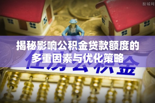 立山揭秘影响公积金贷款额度的多重因素与优化策略