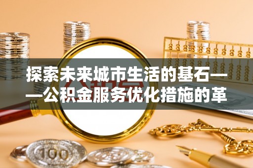 立山探索未来城市生活的基石——公积金服务优化措施的革新与影响