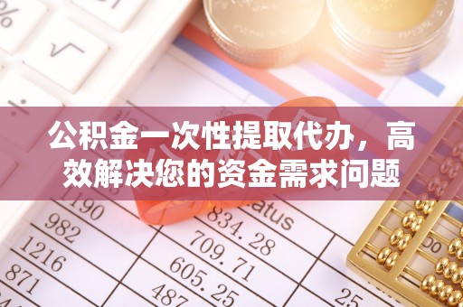 立山公积金一次性提取代办，高效解决您的资金需求问题