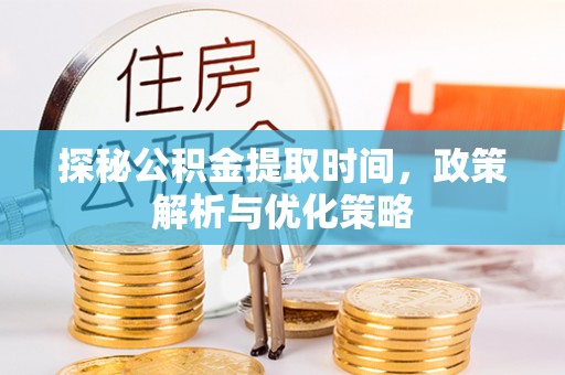 立山探秘公积金提取时间，政策解析与优化策略