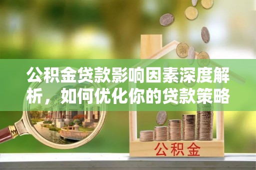 立山公积金贷款影响因素深度解析，如何优化你的贷款策略