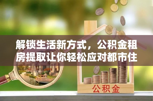 立山解锁生活新方式，公积金租房提取让你轻松应对都市住房压力