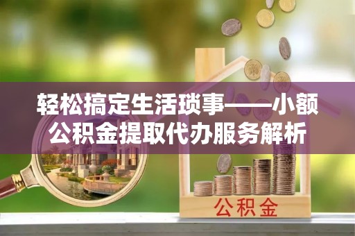 立山轻松搞定生活琐事——小额公积金提取代办服务解析