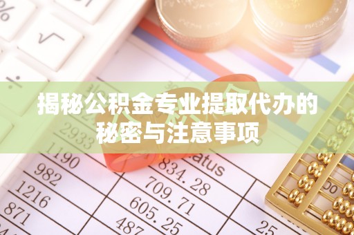 立山揭秘公积金专业提取代办的秘密与注意事项