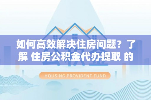 立山如何高效解决住房问题？了解 住房公积金代办提取 的重要性