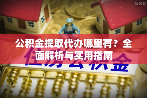 立山公积金提取代办哪里有？全面解析与实用指南
