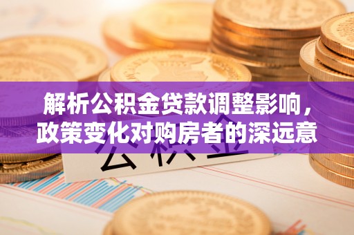 立山解析公积金贷款调整影响，政策变化对购房者的深远意义