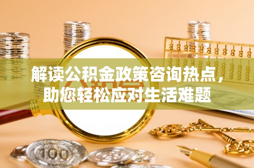 立山解读公积金政策咨询热点，助您轻松应对生活难题